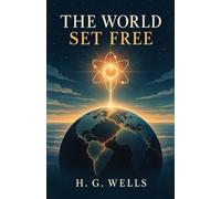 The World Set Free: A Prophetic Science-Fiction Novel of Atomic War, Global Crisis, and World Government