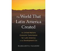 The World That Latin America Created: The United Nations Economic Commission for Latin America in the Development Era (Harvard Historical Studies)
