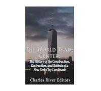 The World Trade Center: The History of the Construction, Destruction, and Rebirth of a New York City Landmark
