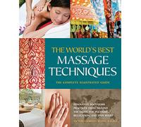 The World's Best Massage Techniques The Complete Illustrated Guide: Innovative Bodywork Practices From Around the Globe for Pleasure, Relaxation, and Pain Relief