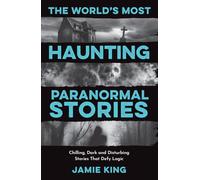 The World's Most Haunting Paranormal Stories : Chilling, Dark and Disturbing Stories That Defy Logic