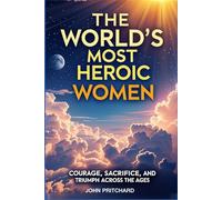 The World's Most Heroic Women: Courage, Sacrifice, and Triumph Across the Ages