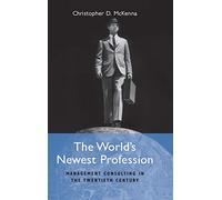 The World's Newest Profession: Management Consulting in the Twentieth Century (Cambridge Studies in the Emergence of Global Enterprise)