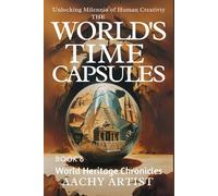 THE WORLD'S TIME CAPSULES: World Heritage Chronicles Unlocking Milennia of Human Creativty (World Heritage Chronicles: Guardians of Humanity’s Legacy)