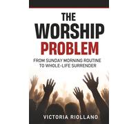 The Worship Problem: From Sunday Morning Routine to Whole-Life Surrender