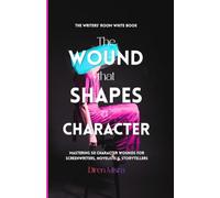 THE WOUND THAT SHAPES A CHARACTER: Mastering 50 Character Wounds for Screenwriters, Novelists & Storytellers