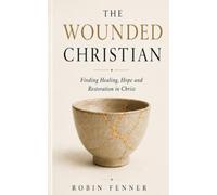 The Wounded Christian: Finding Healing, Hope and Restoration in Christ