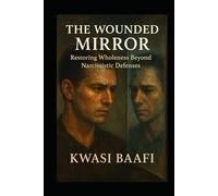 The Wounded Mirror: Restoring Wholeness Beyond Narcissistic Defenses: A Somatic and Relational Approach to Healing the Fragmented Self