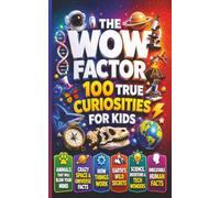 The Wow Factor: 100 True Curiosities for Kids: Fascinating Facts About Animals, Space, How Things Work, Earth, Science and Invention and unbelievable Human Facts