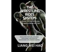 The Wrestling Rides System: A Guide to Controlling the Match from the Top: Developing Pressure, Strategic Positioning, and Effective Breakdowns for Superior Control