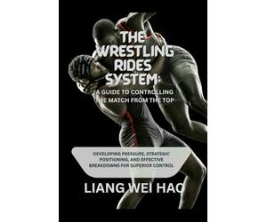 The Wrestling Rides System: A Guide to Controlling the Match from the Top: Developing Pressure, Strategic Positioning, and Effective Breakdowns for Superior Control