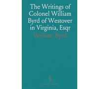 The Writings of Colonel William Byrd of Westover in Virginia, Esqr