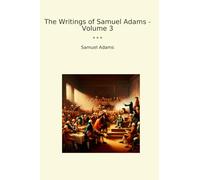 The Writings of Samuel Adams - Volume 3 (Classic Books)