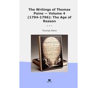 The Writings of Thomas Paine - Volume 4 (1794-1796): The Age of Reason (Classic Books)