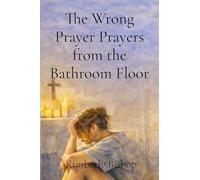 The Wrong Prayer Prayers from the Bathroom Floor: Prayers from the Bathroom Floor: A Christian Redemption Story