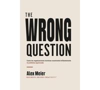 THE WRONG QUESTION: Cómo las organizaciones terminan resolviendo brillantemente el problema equivocado