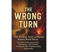 The Wrong Turn: How Accidents, Errors, and Blunders Rewrote World History: True Stories of Miscommunications, Misjudgments, and Unintended Consequences That Changed Everything (True History)