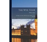 The Wye Tour: Or Gilpin on the Wye, With Picturesque Additions, From Wheatley