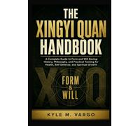 The Xingyi Quan Handbook: A Complete Guide to Form and Will Boxing: History, Philosophy, and Practical Training for Health, Self-Defense, and Spiritual Growth