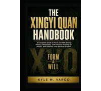The Xingyi Quan Handbook: A Complete Guide to Form and Will Boxing: History, Philosophy, and Practical Training for Health, Self-Defense, and Spiritual Growth