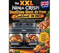The XXL Ninja CRISPi DualZone Glass Air Fryer Cookbook UK 2027: Easy Everyday Meals, Crispy Favourites & Full-Colour Recipes for the Whole Family
