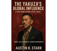 The Yakuza’s Global Influence: A True Crime History (1940s-2025) (The Cartels chronicle series)