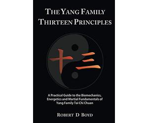 The Yang Family Thirteen Principles: A practical guide to the biomechanics, energetics and martial fundamentals of Yang family tai chi chuan