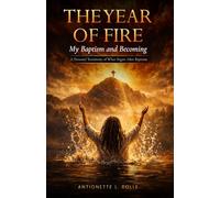 The Year of Fire: My Baptism and Becoming: A Spiritual Journey of Baptism, Refining, and Becoming