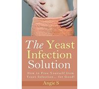 The Yeast Infection Solution: How to Free Yourself from Yeast Infection... for Good!