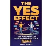 The Yes Effect - 101 Persuasion and Negotiation Principles for Teens: How to Talk to Parents, Teachers, Coaches, and Anyone Else Who Has the Power to Shape Your Future (The Teen Edge Series)