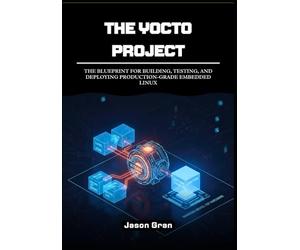 The Yocto Project: A Practitioner's Framework: The Blueprint for Building, Testing, and Deploying Production-Grade Embedded Linux