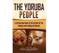 The Yoruba People: A Captivating Guide to the History of the Yorubas and Yoruba Mythology
