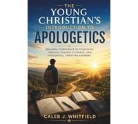 The Young Christian's Introduction to Apologetics: Building Confidence in Your Faith Through Reason, Evidence, and Thoughtful Christian Answers