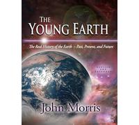The Young Earth: The Real History of the Earth: Past, Present, and Future