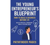 The Young Entrepreneur’s Blueprint: How to Build a Business Before 25: Build Wealth, Freedom, and a Future Now