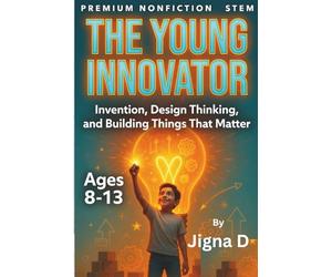 The Young Innovator: Design Thinking, Invention, and Building Solutions That Matter - Ages 8-13