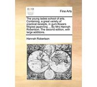 The Young Ladies School of Arts. Containing, a Great Variety of Practical Receipts, in Gum-Flowers Filligree Japanning ... by Mrs Hannah Robertson. the Second Edition, with Large Additions.