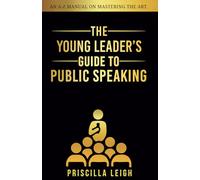 The Young Leader's Guide to Public Speaking: An A-Z Manual on Mastering the Art