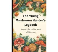 The Young Mushroom Hunter's Logbook: Explore The Hidden World of Mushrooms, A Journal for Nature Enthusiasts
