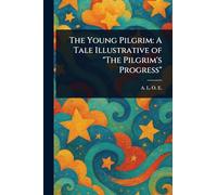 The Young Pilgrim: A Tale Illustrative of "The Pilgrim's Progress"