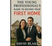 The Young Professional's Guide to Buying Your First Home: How to Navigate the Real Estate Market, Secure Financing, and Make Smart Investment Decisions in Your 20s and 30s