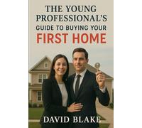 The Young Professional's Guide to Buying Your First Home: How to Navigate the Real Estate Market, Secure Financing, and Make Smart Investment Decisions in Your 20s and 30s