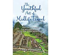 The Youthful Art of Midlife Travel: One Man’s Journey that will Inspire You to Live Your Travel Adventures