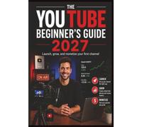 The YouTube Beginner's Guide 2027: Launch, Grow, and Monetize Your First Channel