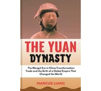 THE YUAN DYNASTY: The Mongol Era in China Transformation Trade and the Birth of a Global Empire That Changed the World