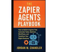 The Zapier Agents Playbook How to Build AI Agents That Automate Tasks, Optimize Workflows, and Transform Your Digital Business (AI Agentic Automation Guide)