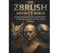 The ZBrush Artist’s Bible:: Complete Techniques, Tools, and Workflows for Character, Creature, and Hard Surface Modeling