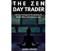 The Zen Day Trader: 10 Psychological Strategies To Profit More And Stress Less