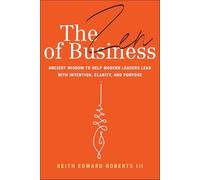 The Zen of Business: Ancient Wisdom to Help Modern Leaders Lead with Intention, Clarity, and Purpose