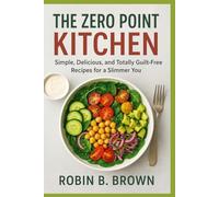 THE ZERO POINT KITCHEN: Simple, Delicious, and Totally Guilt-Free Recipes for a Slimmer You